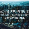 【必威入口】男子排球精彩对决全记录：排兵布阵、临场指挥与每一记精彩拦网的幕后故事