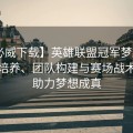 【必威下载】英雄联盟冠军梦工厂：选手培养、团队构建与赛场战术如何助力梦想成真