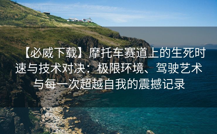 【必威下载】摩托车赛道上的生死时速与技术对决：极限环境、驾驶艺术与每一次超越自我的震撼记录