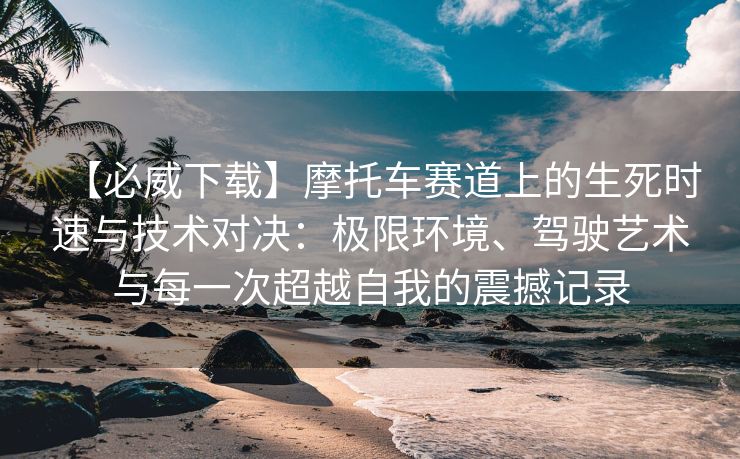 【必威下载】摩托车赛道上的生死时速与技术对决：极限环境、驾驶艺术与每一次超越自我的震撼记录