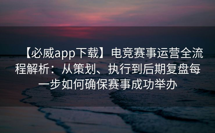 【必威app下载】电竞赛事运营全流程解析：从策划、执行到后期复盘每一步如何确保赛事成功举办