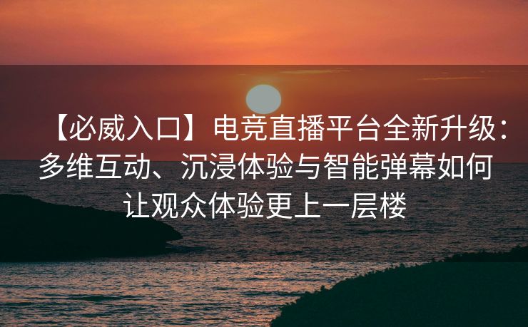 【必威入口】电竞直播平台全新升级：多维互动、沉浸体验与智能弹幕如何让观众体验更上一层楼