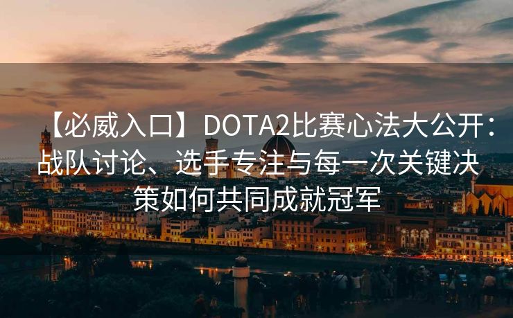 【必威入口】DOTA2比赛心法大公开：战队讨论、选手专注与每一次关键决策如何共同成就冠军