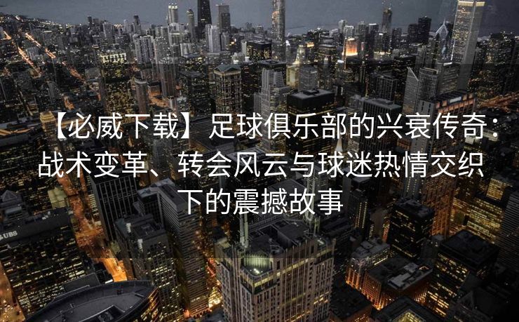 【必威下载】足球俱乐部的兴衰传奇：战术变革、转会风云与球迷热情交织下的震撼故事