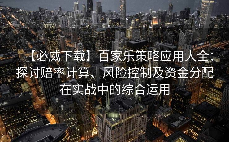 【必威下载】百家乐策略应用大全：探讨赔率计算、风险控制及资金分配在实战中的综合运用