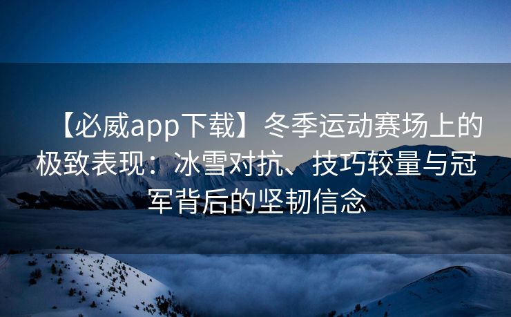 【必威app下载】冬季运动赛场上的极致表现：冰雪对抗、技巧较量与冠军背后的坚韧信念