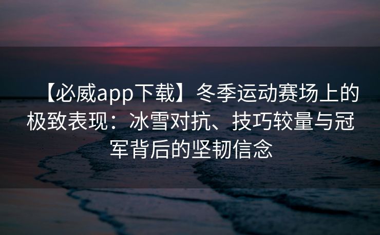 【必威app下载】冬季运动赛场上的极致表现：冰雪对抗、技巧较量与冠军背后的坚韧信念