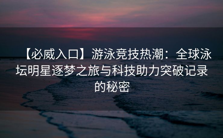 【必威入口】游泳竞技热潮：全球泳坛明星逐梦之旅与科技助力突破记录的秘密