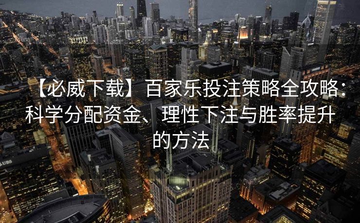 【必威下载】百家乐投注策略全攻略：科学分配资金、理性下注与胜率提升的方法