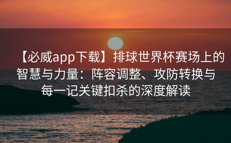【必威app下载】排球世界杯赛场上的智慧与力量：阵容调整、攻防转换与每一记关键扣杀的深度解读