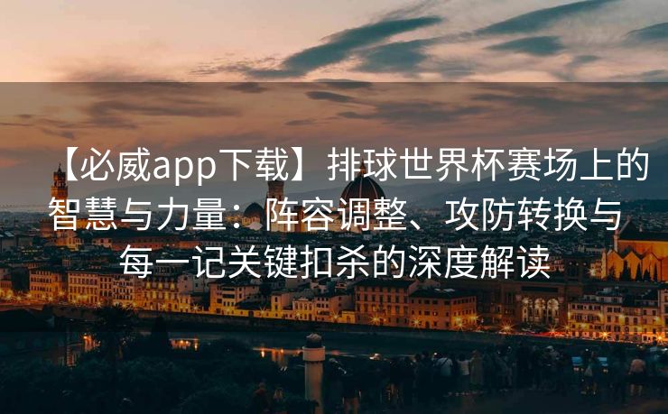 【必威app下载】排球世界杯赛场上的智慧与力量：阵容调整、攻防转换与每一记关键扣杀的深度解读