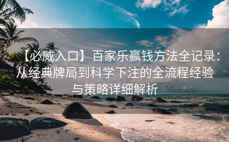 【必威入口】百家乐赢钱方法全记录：从经典牌局到科学下注的全流程经验与策略详细解析