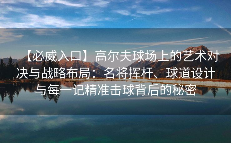 【必威入口】高尔夫球场上的艺术对决与战略布局：名将挥杆、球道设计与每一记精准击球背后的秘密
