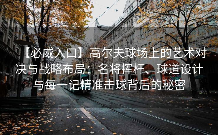 【必威入口】高尔夫球场上的艺术对决与战略布局：名将挥杆、球道设计与每一记精准击球背后的秘密