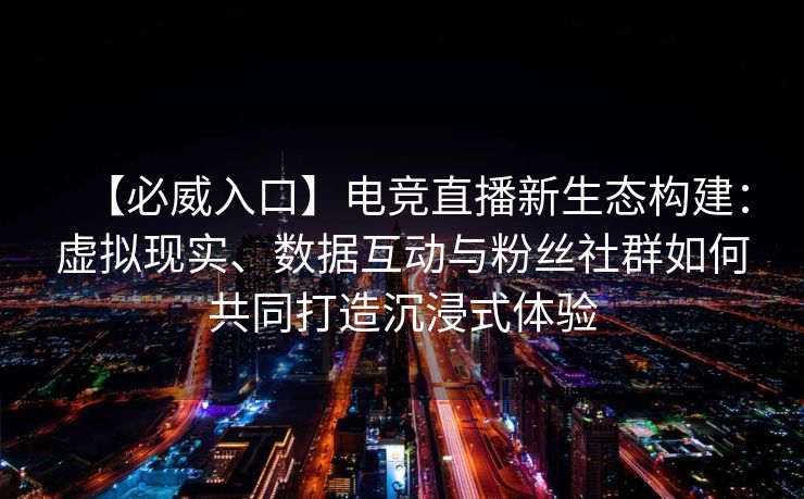 【必威入口】电竞直播新生态构建：虚拟现实、数据互动与粉丝社群如何共同打造沉浸式体验