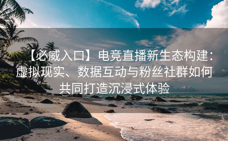 【必威入口】电竞直播新生态构建：虚拟现实、数据互动与粉丝社群如何共同打造沉浸式体验