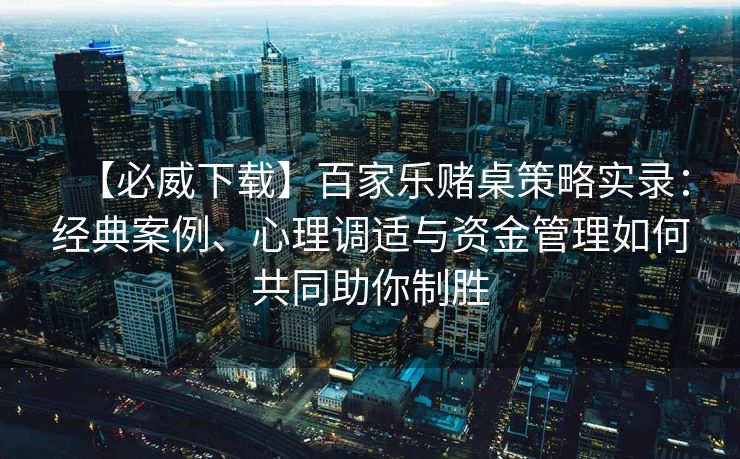 【必威下载】百家乐赌桌策略实录：经典案例、心理调适与资金管理如何共同助你制胜