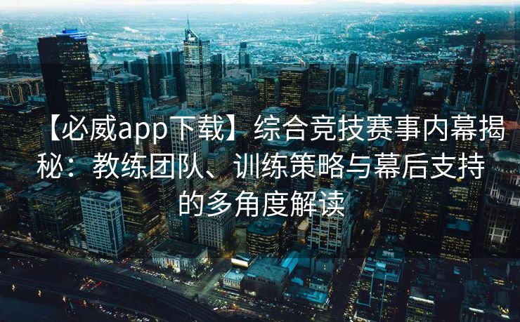【必威app下载】综合竞技赛事内幕揭秘：教练团队、训练策略与幕后支持的多角度解读