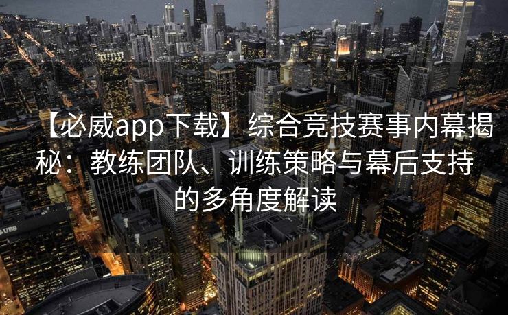 【必威app下载】综合竞技赛事内幕揭秘：教练团队、训练策略与幕后支持的多角度解读