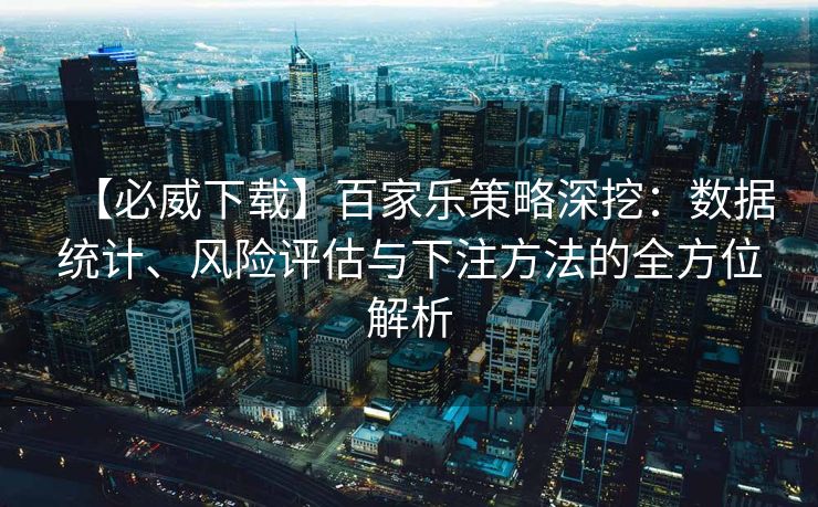 【必威下载】百家乐策略深挖：数据统计、风险评估与下注方法的全方位解析