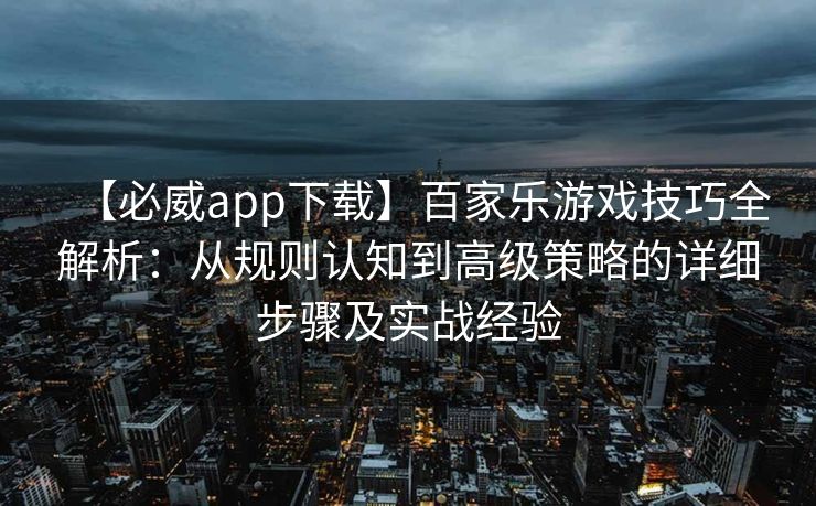 【必威app下载】百家乐游戏技巧全解析：从规则认知到高级策略的详细步骤及实战经验