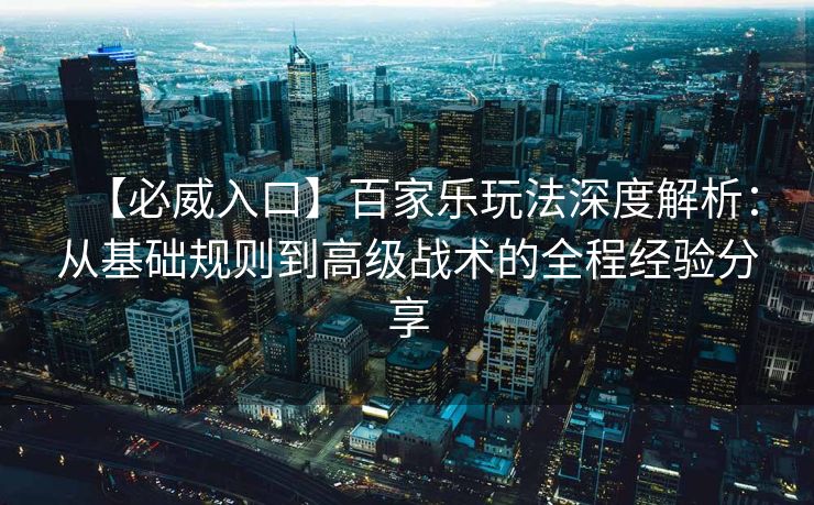 【必威入口】百家乐玩法深度解析：从基础规则到高级战术的全程经验分享