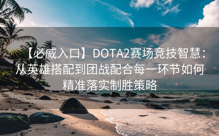 【必威入口】DOTA2赛场竞技智慧：从英雄搭配到团战配合每一环节如何精准落实制胜策略