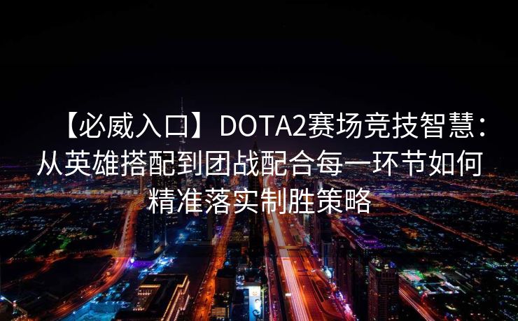 【必威入口】DOTA2赛场竞技智慧：从英雄搭配到团战配合每一环节如何精准落实制胜策略
