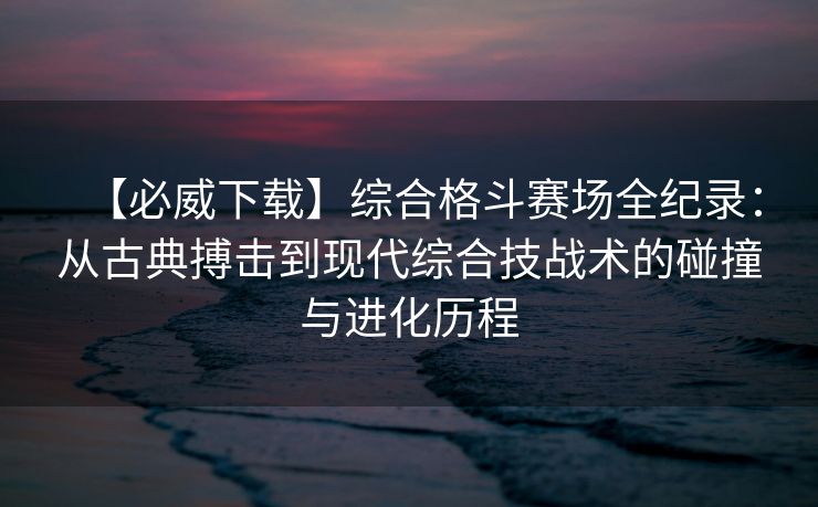 【必威下载】综合格斗赛场全纪录：从古典搏击到现代综合技战术的碰撞与进化历程