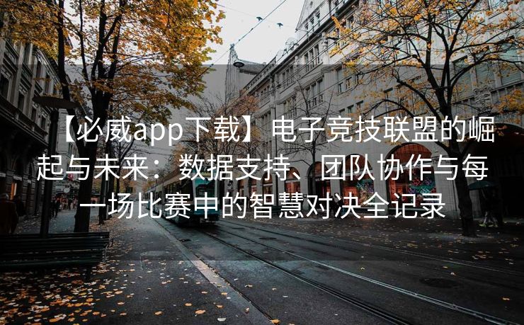 【必威app下载】电子竞技联盟的崛起与未来：数据支持、团队协作与每一场比赛中的智慧对决全记录