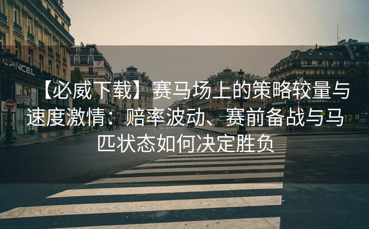 【必威下载】赛马场上的策略较量与速度激情：赔率波动、赛前备战与马匹状态如何决定胜负