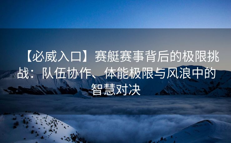 【必威入口】赛艇赛事背后的极限挑战：队伍协作、体能极限与风浪中的智慧对决