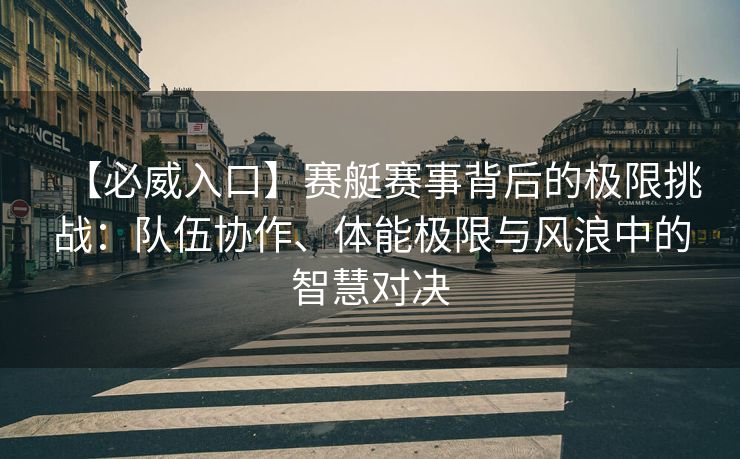 【必威入口】赛艇赛事背后的极限挑战：队伍协作、体能极限与风浪中的智慧对决