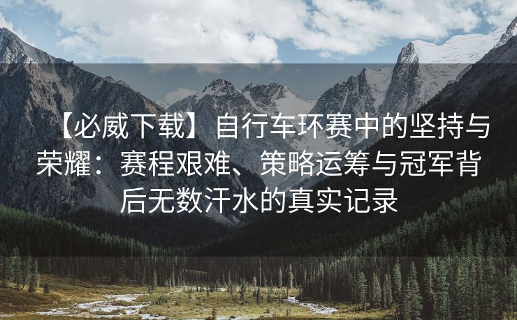 【必威下载】自行车环赛中的坚持与荣耀：赛程艰难、策略运筹与冠军背后无数汗水的真实记录