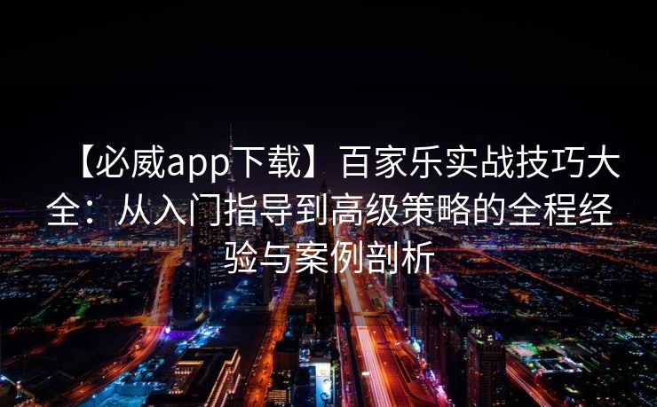 【必威app下载】百家乐实战技巧大全：从入门指导到高级策略的全程经验与案例剖析