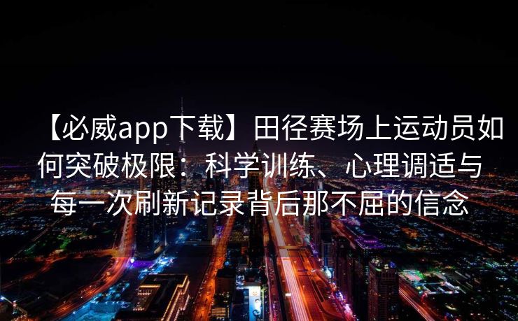 【必威app下载】田径赛场上运动员如何突破极限：科学训练、心理调适与每一次刷新记录背后那不屈的信念