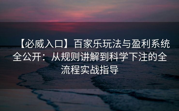 【必威入口】百家乐玩法与盈利系统全公开：从规则讲解到科学下注的全流程实战指导