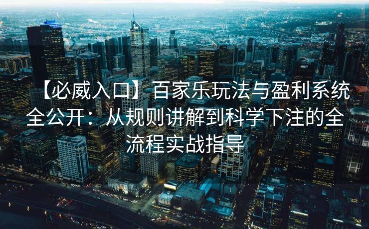 【必威入口】百家乐玩法与盈利系统全公开：从规则讲解到科学下注的全流程实战指导