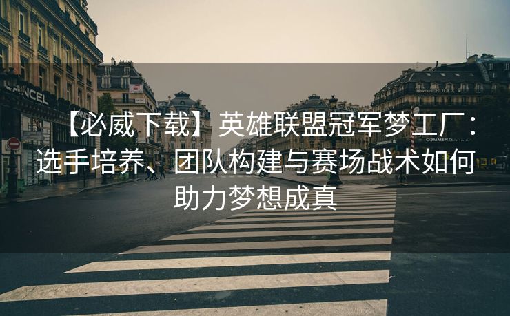 【必威下载】英雄联盟冠军梦工厂：选手培养、团队构建与赛场战术如何助力梦想成真