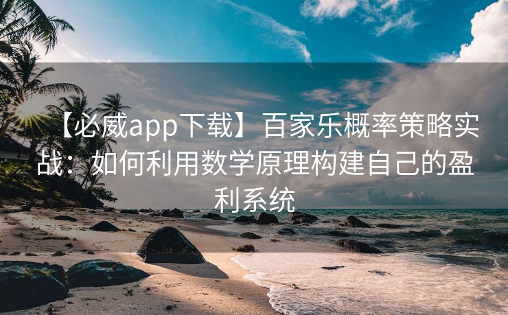【必威app下载】百家乐概率策略实战：如何利用数学原理构建自己的盈利系统
